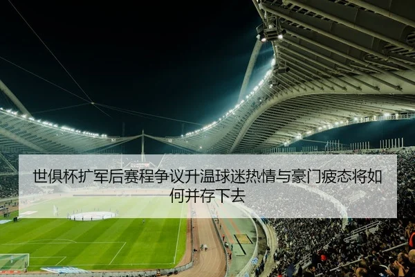 世俱杯扩军后赛程争议升温球迷热情与豪门疲态将如何并存下去
