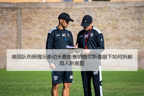 德国队伤病情况牵动大赛前景纳格尔斯曼眼下如何拆解用人新难题